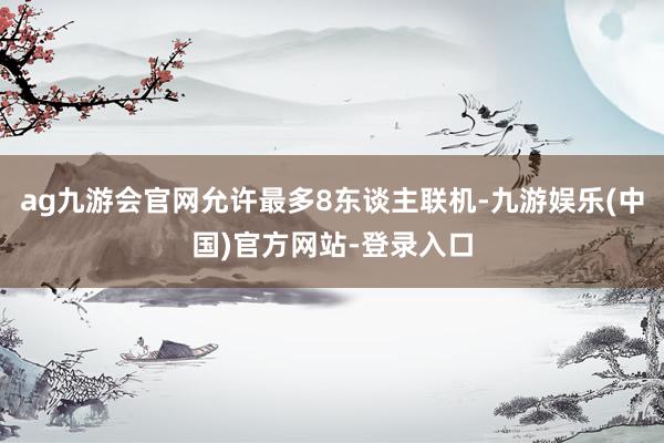 ag九游会官网允许最多8东谈主联机-九游娱乐(中国)官方网站-登录入口