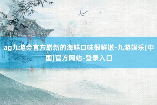 ag九游会官方崭新的海鲜口味很鲜嫩-九游娱乐(中国)官方网站-登录入口