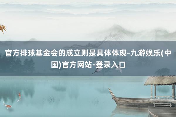 官方排球基金会的成立则是具体体现-九游娱乐(中国)官方网站-登录入口