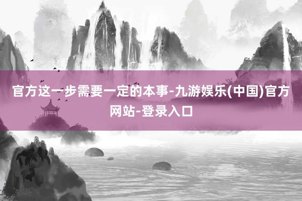 官方这一步需要一定的本事-九游娱乐(中国)官方网站-登录入口