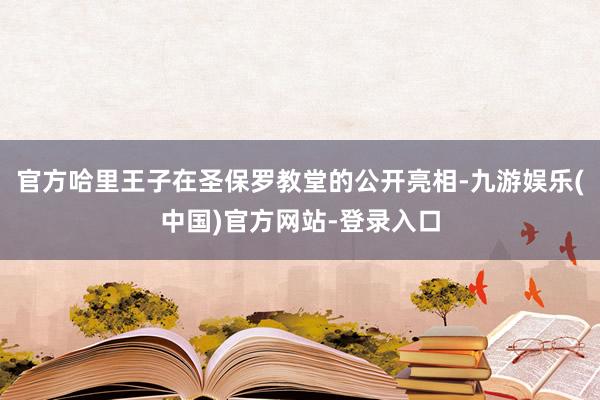 官方哈里王子在圣保罗教堂的公开亮相-九游娱乐(中国)官方网站-登录入口