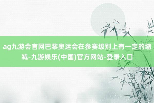 ag九游会官网巴黎奥运会在参赛级别上有一定的缩减-九游娱乐(中国)官方网站-登录入口