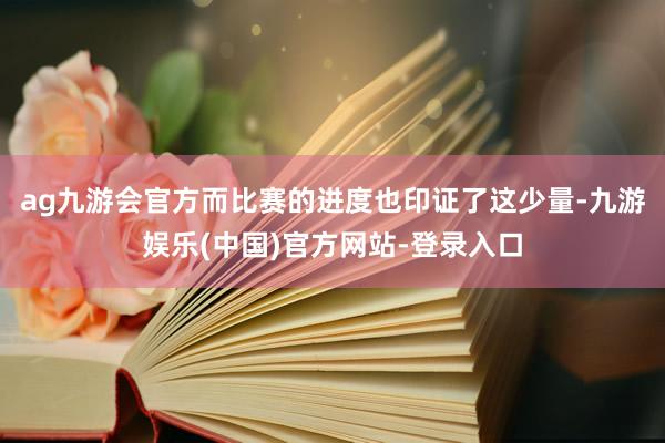 ag九游会官方而比赛的进度也印证了这少量-九游娱乐(中国)官方网站-登录入口