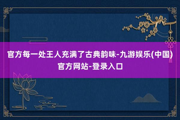 官方每一处王人充满了古典韵味-九游娱乐(中国)官方网站-登录入口