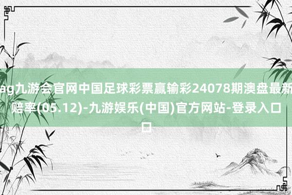 ag九游会官网中国足球彩票赢输彩24078期澳盘最新赔率(05.12)-九游娱乐(中国)官方网站-登录入口