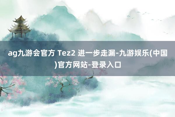 ag九游会官方 Tez2 进一步走漏-九游娱乐(中国)官方网站-登录入口