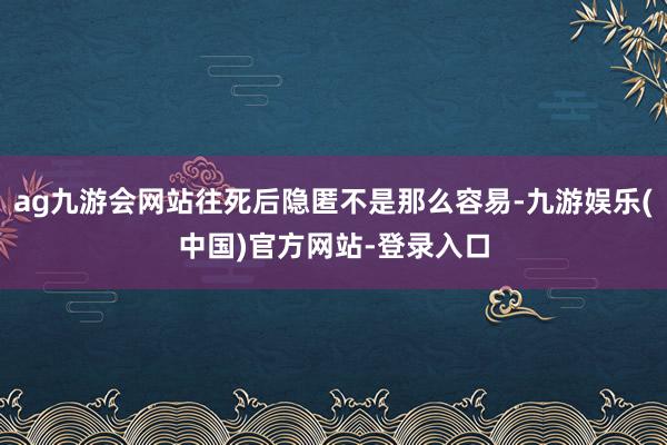 ag九游会网站往死后隐匿不是那么容易-九游娱乐(中国)官方网站-登录入口