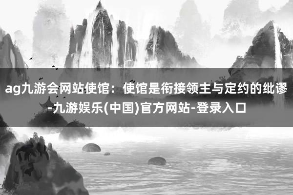 ag九游会网站使馆：使馆是衔接领主与定约的纰谬-九游娱乐(中国)官方网站-登录入口