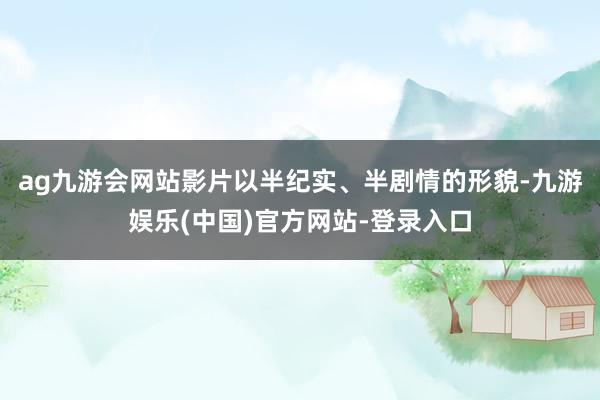 ag九游会网站影片以半纪实、半剧情的形貌-九游娱乐(中国)官方网站-登录入口