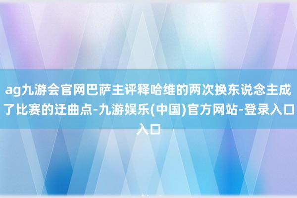 ag九游会官网巴萨主评释哈维的两次换东说念主成了比赛的迂曲点-九游娱乐(中国)官方网站-登录入口