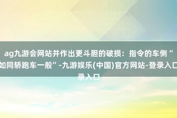 ag九游会网站并作出更斗胆的破损：指令的车侧“如同轿跑车一般”-九游娱乐(中国)官方网站-登录入口