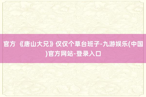 官方 《唐山大兄》仅仅个草台班子-九游娱乐(中国)官方网站-登录入口