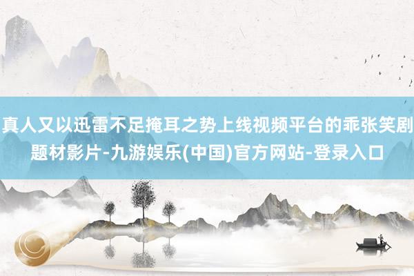 真人又以迅雷不足掩耳之势上线视频平台的乖张笑剧题材影片-九游娱乐(中国)官方网站-登录入口