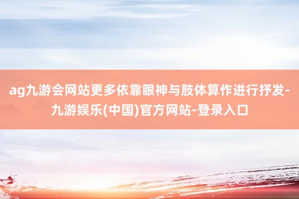 ag九游会网站更多依靠眼神与肢体算作进行抒发-九游娱乐(中国)官方网站-登录入口