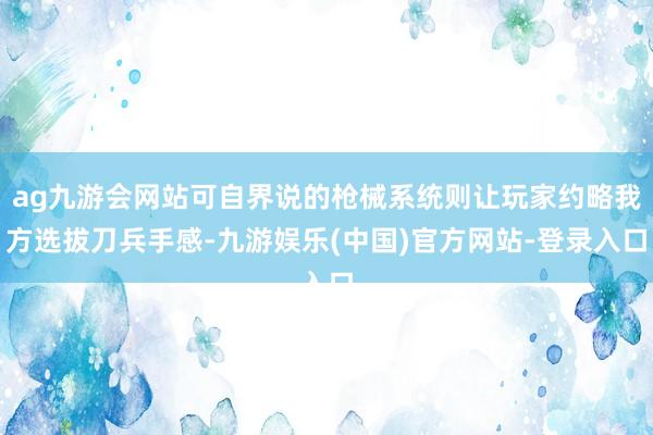 ag九游会网站可自界说的枪械系统则让玩家约略我方选拔刀兵手感-九游娱乐(中国)官方网站-登录入口