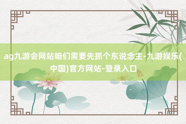 ag九游会网站咱们需要先抓个东说念主-九游娱乐(中国)官方网站-登录入口