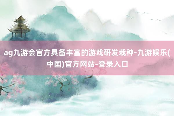 ag九游会官方具备丰富的游戏研发栽种-九游娱乐(中国)官方网站-登录入口