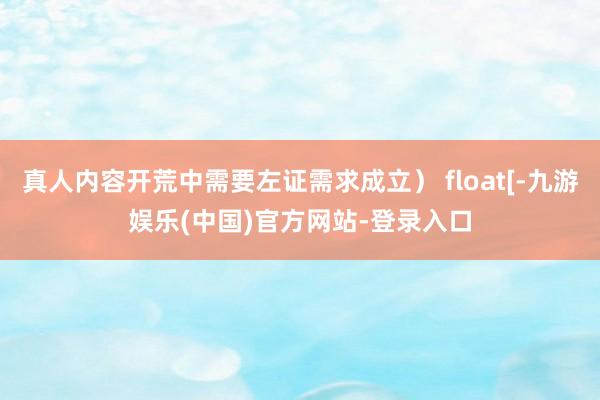 真人内容开荒中需要左证需求成立） float[-九游娱乐(中国)官方网站-登录入口