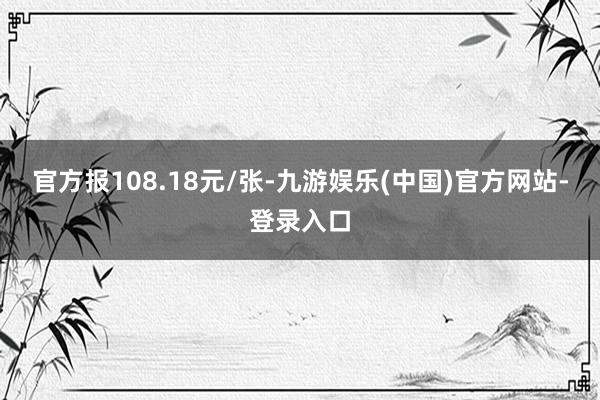 官方报108.18元/张-九游娱乐(中国)官方网站-登录入口