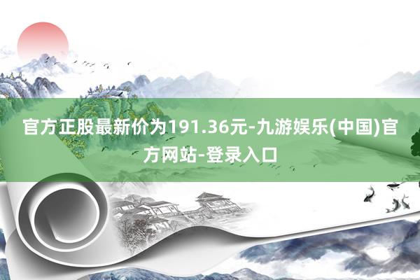 官方正股最新价为191.36元-九游娱乐(中国)官方网站-登录入口