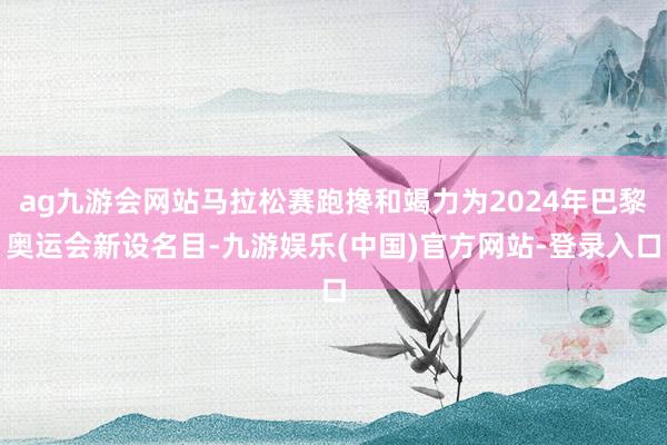 ag九游会网站马拉松赛跑搀和竭力为2024年巴黎奥运会新设名目-九游娱乐(中国)官方网站-登录入口