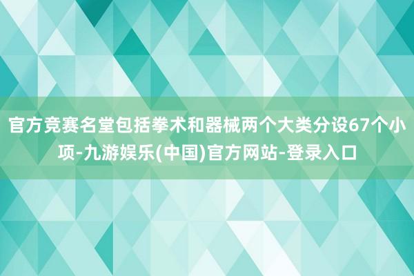 官方竞赛名堂包括拳术和器械两个大类分设67个小项-九游娱乐(中国)官方网站-登录入口