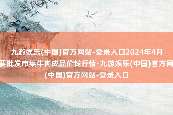 九游娱乐(中国)官方网站-登录入口2024年4月17日世界主要批发市集牛肉成品价钱行情-九游娱乐(中国)官方网站-登录入口