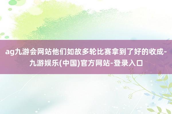 ag九游会网站他们如故多轮比赛拿到了好的收成-九游娱乐(中国)官方网站-登录入口