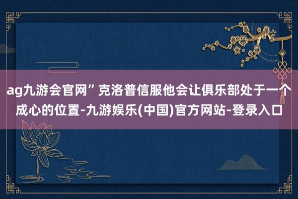 ag九游会官网”克洛普信服他会让俱乐部处于一个成心的位置-九游娱乐(中国)官方网站-登录入口