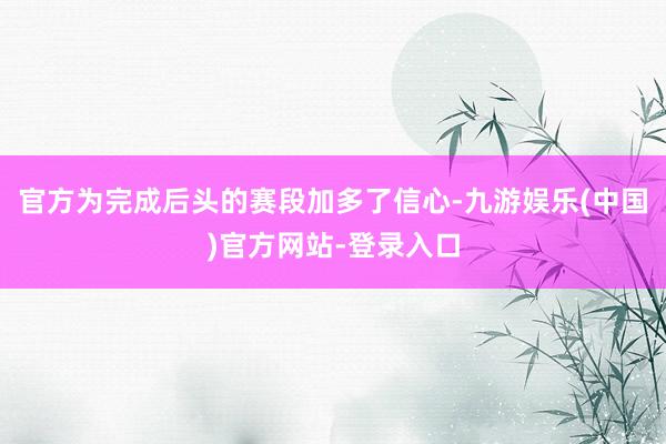 官方为完成后头的赛段加多了信心-九游娱乐(中国)官方网站-登录入口