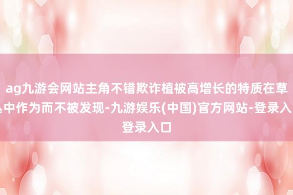 ag九游会网站主角不错欺诈植被高增长的特质在草丛中作为而不被发现-九游娱乐(中国)官方网站-登录入口