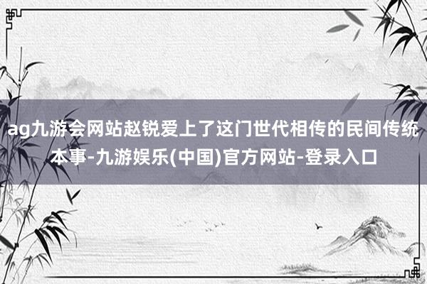 ag九游会网站赵锐爱上了这门世代相传的民间传统本事-九游娱乐(中国)官方网站-登录入口