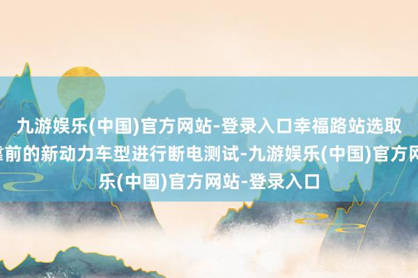 九游娱乐(中国)官方网站-登录入口幸福路站选取了销量名次靠前的新动力车型进行断电测试-九游娱乐(中国)官方网站-登录入口