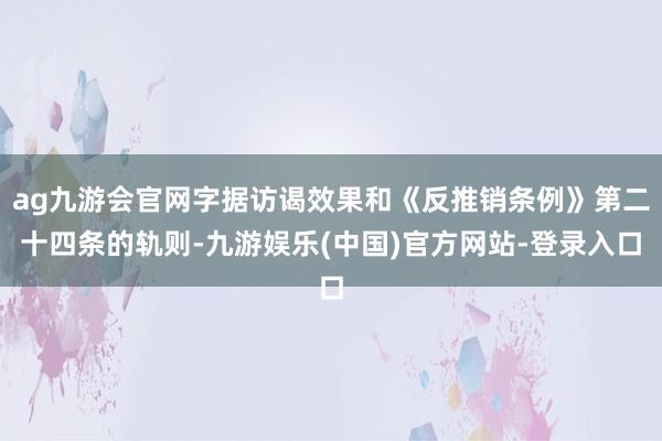 ag九游会官网字据访谒效果和《反推销条例》第二十四条的轨则-九游娱乐(中国)官方网站-登录入口