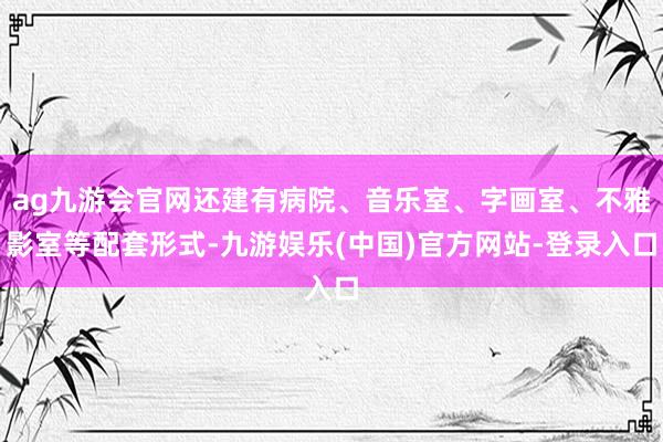 ag九游会官网还建有病院、音乐室、字画室、不雅影室等配套形式-九游娱乐(中国)官方网站-登录入口