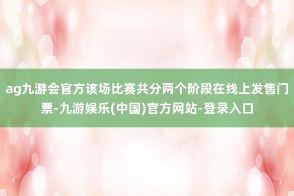 ag九游会官方该场比赛共分两个阶段在线上发售门票-九游娱乐(中国)官方网站-登录入口