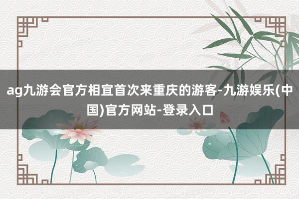 ag九游会官方相宜首次来重庆的游客-九游娱乐(中国)官方网站-登录入口