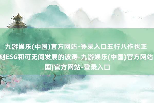 九游娱乐(中国)官方网站-登录入口五行八作也正 在不竭深刻ESG和可无间发展的波涛-九游娱乐(中国)官方网站-登录入口