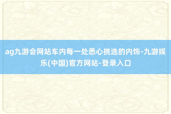 ag九游会网站车内每一处悉心挑选的内饰-九游娱乐(中国)官方网站-登录入口