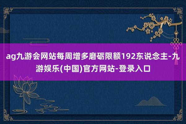 ag九游会网站每周增多磨砺限额192东说念主-九游娱乐(中国)官方网站-登录入口