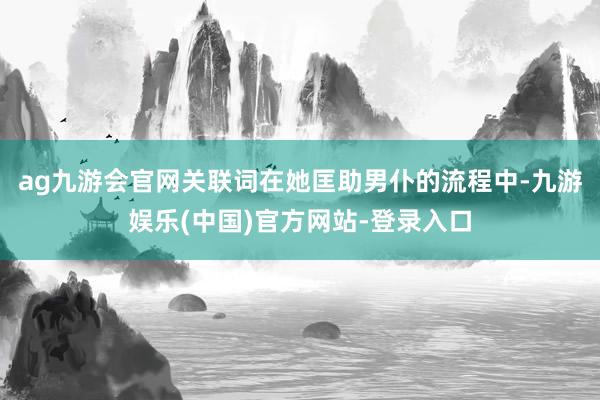 ag九游会官网关联词在她匡助男仆的流程中-九游娱乐(中国)官方网站-登录入口