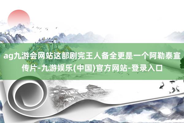 ag九游会网站这部剧完王人备全更是一个阿勒泰宣传片-九游娱乐(中国)官方网站-登录入口