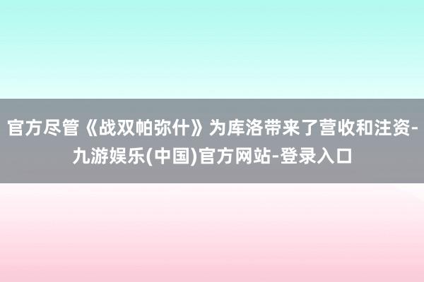 官方尽管《战双帕弥什》为库洛带来了营收和注资-九游娱乐(中国)官方网站-登录入口