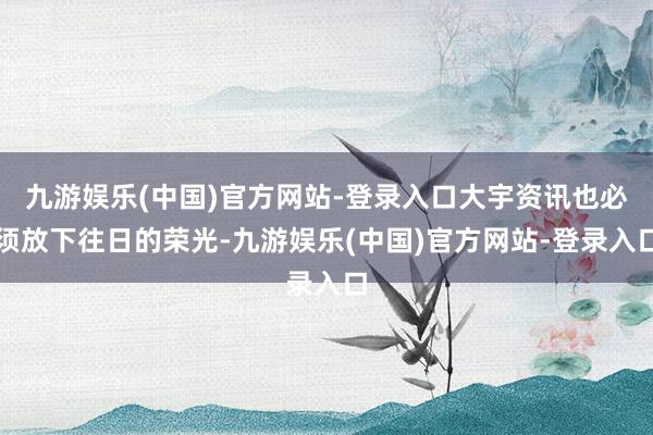 九游娱乐(中国)官方网站-登录入口大宇资讯也必须放下往日的荣光-九游娱乐(中国)官方网站-登录入口