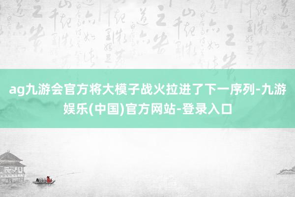 ag九游会官方将大模子战火拉进了下一序列-九游娱乐(中国)官方网站-登录入口