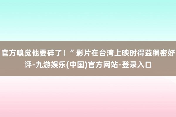 官方嗅觉他要碎了！”影片在台湾上映时得益稠密好评-九游娱乐(中国)官方网站-登录入口