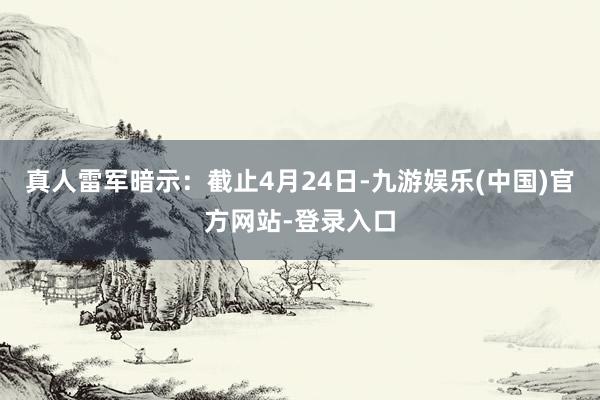 真人雷军暗示：截止4月24日-九游娱乐(中国)官方网站-登录入口