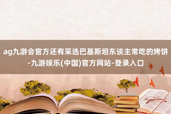 ag九游会官方还有采选巴基斯坦东谈主常吃的烤饼-九游娱乐(中国)官方网站-登录入口