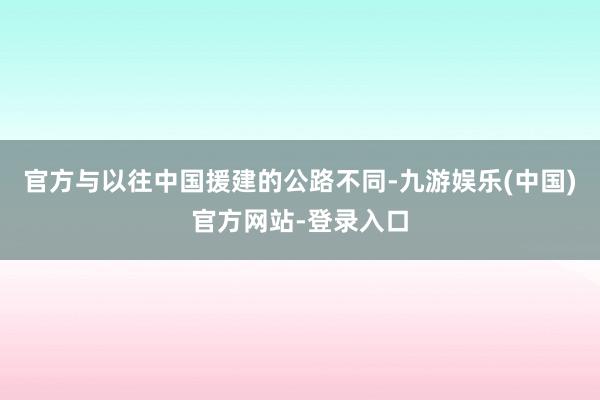 官方与以往中国援建的公路不同-九游娱乐(中国)官方网站-登录入口