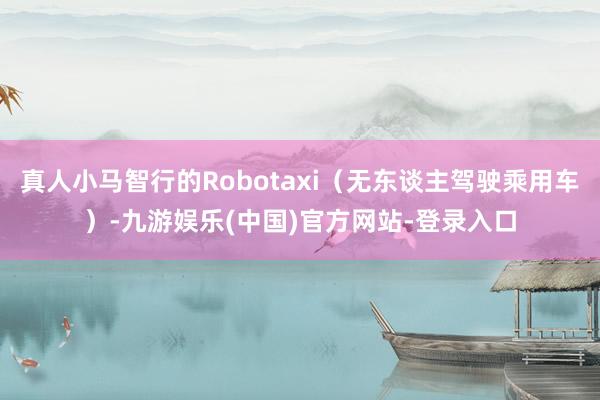 真人小马智行的Robotaxi（无东谈主驾驶乘用车）-九游娱乐(中国)官方网站-登录入口